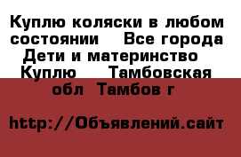 Куплю коляски,в любом состоянии. - Все города Дети и материнство » Куплю   . Тамбовская обл.,Тамбов г.